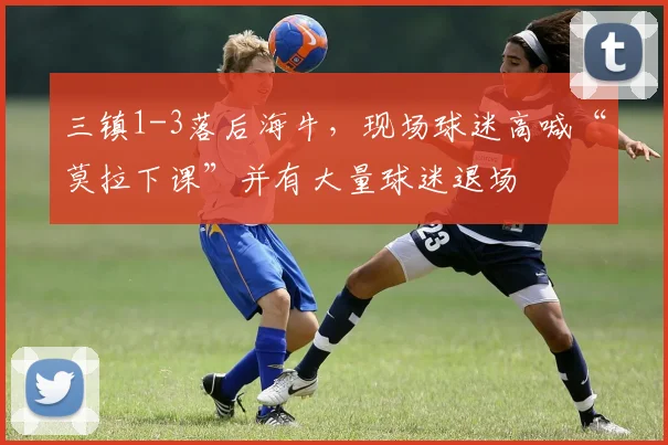 三镇1-3落后海牛，现场球迷高喊“莫拉下课”并有大量球迷退场