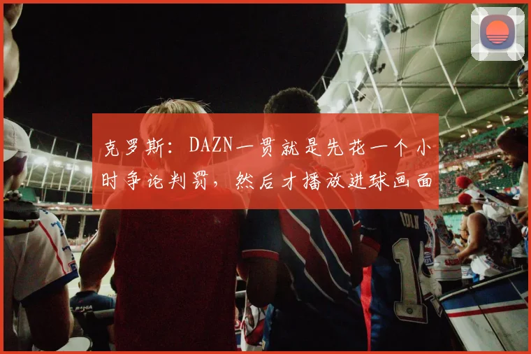 克罗斯：DAZN一贯就是先花一个小时争论判罚，然后才播放进球画面