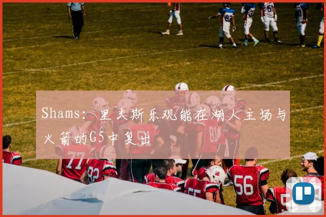 Shams：里夫斯乐观能在湖人主场与火箭的G5中复出